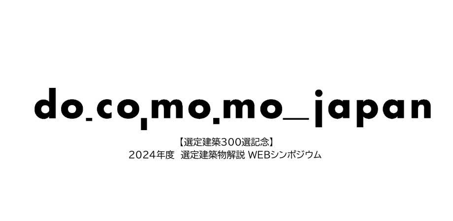 【選定建築300選記念】 DOCOMOMO Japan 2024年度選定建築物解説 WEBシンポジウム